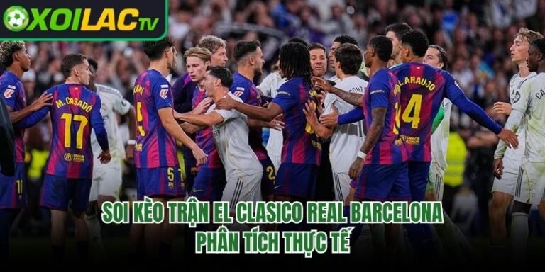 Soi Kèo Trận El Clasico Real Barcelona - Phân Tích Thực Tế